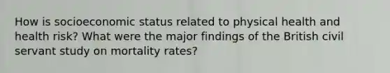 How is socioeconomic status related to physical health and health risk? What were the major findings of the British civil servant study on mortality rates?