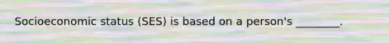 Socioeconomic status (SES) is based on a person's ________.