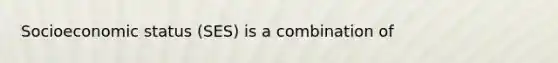 Socioeconomic status (SES) is a combination of