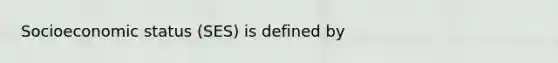 Socioeconomic status (SES) is defined by