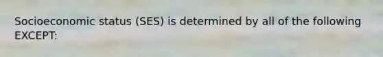 Socioeconomic status (SES) is determined by all of the following EXCEPT: