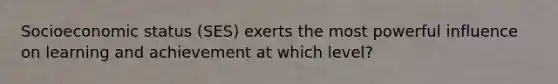 Socioeconomic status (SES) exerts the most powerful influence on learning and achievement at which level?