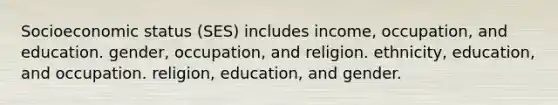 Socioeconomic status (SES) includes income, occupation, and education. gender, occupation, and religion. ethnicity, education, and occupation. religion, education, and gender.