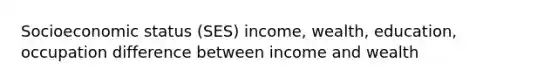 Socioeconomic status (SES) income, wealth, education, occupation difference between income and wealth