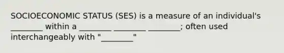 SOCIOECONOMIC STATUS (SES) is a measure of an individual's ________ within a ________ ________ ________; often used interchangeably with "________"