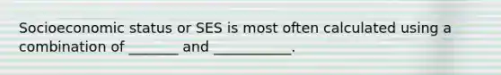 Socioeconomic status or SES is most often calculated using a combination of _______ and ___________.