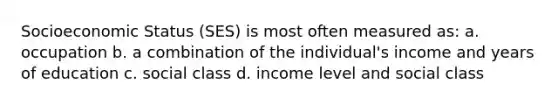 Socioeconomic Status (SES) is most often measured as: a. occupation b. a combination of the individual's income and years of education c. social class d. income level and social class