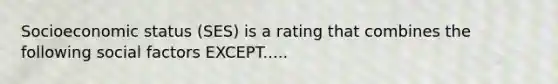 Socioeconomic status (SES) is a rating that combines the following social factors EXCEPT.....