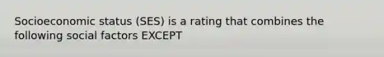 Socioeconomic status (SES) is a rating that combines the following social factors EXCEPT