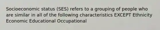 Socioeconomic status (SES) refers to a grouping of people who are similar in all of the following characteristics EXCEPT Ethnicity Economic Educational Occupational