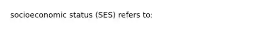 socioeconomic status (SES) refers to: