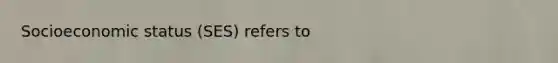 Socioeconomic status (SES) refers to