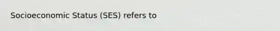 Socioeconomic Status (SES) refers to