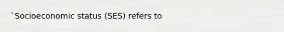 `Socioeconomic status (SES) refers to