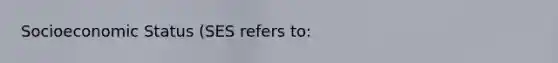 Socioeconomic Status (SES refers to: