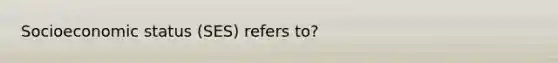 Socioeconomic status (SES) refers to?