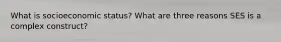 What is socioeconomic status? What are three reasons SES is a complex construct?