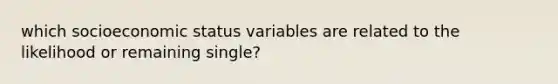 which socioeconomic status variables are related to the likelihood or remaining single?