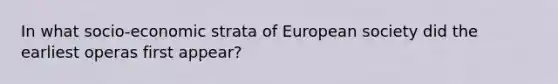 In what socio-economic strata of European society did the earliest operas first appear?