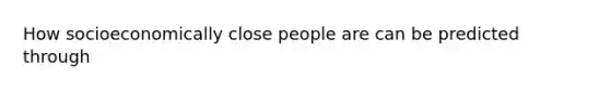 How socioeconomically close people are can be predicted through