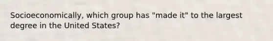 Socioeconomically, which group has "made it" to the largest degree in the United States?