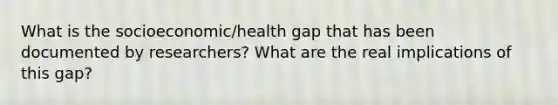 What is the socioeconomic/health gap that has been documented by researchers? What are the real implications of this gap?