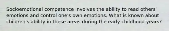 Socioemotional competence involves the ability to read others' emotions and control one's own emotions. What is known about children's ability in these areas during the early childhood years?