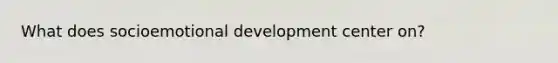 What does socioemotional development center on?