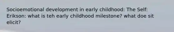 Socioemotional development in early childhood: The Self: Erikson: what is teh early childhood milestone? what doe sit elicit?