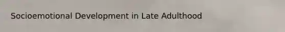 Socioemotional Development in Late Adulthood