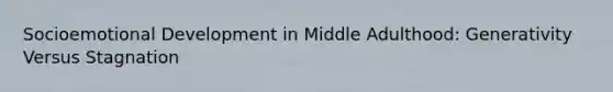 Socioemotional Development in Middle Adulthood: Generativity Versus Stagnation