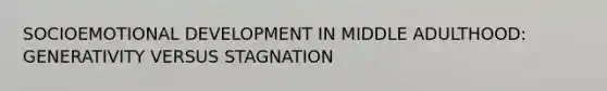 SOCIOEMOTIONAL DEVELOPMENT IN MIDDLE ADULTHOOD: GENERATIVITY VERSUS STAGNATION