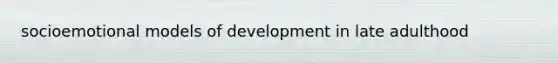 socioemotional models of development in late adulthood