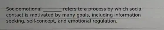 ​Socioemotional ________ refers to a process by which social contact is motivated by many goals, including information seeking, self-concept, and emotional regulation.