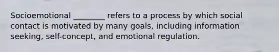 Socioemotional ________ refers to a process by which social contact is motivated by many goals, including information seeking, self-concept, and emotional regulation.