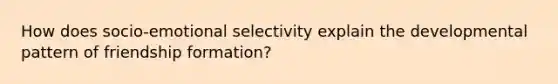 How does socio-emotional selectivity explain the developmental pattern of friendship formation?