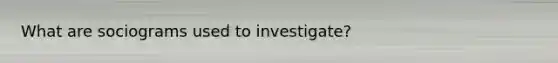 What are sociograms used to investigate?