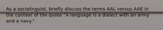 As a sociolinguist, briefly discuss the terms AAL versus AAE in the context of the quote "A language is a dialect with an army and a navy."