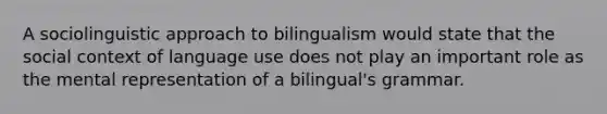 A sociolinguistic approach to bilingualism would state that the social context of language use does not play an important role as the mental representation of a bilingual's grammar.