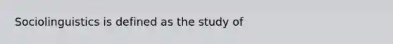 Sociolinguistics is defined as the study of