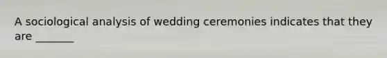 A sociological analysis of wedding ceremonies indicates that they are _______