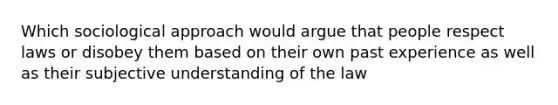 Which sociological approach would argue that people respect laws or disobey them based on their own past experience as well as their subjective understanding of the law