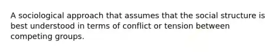 A sociological approach that assumes that the social structure is best understood in terms of conflict or tension between competing groups.