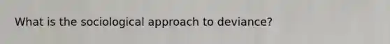 What is the sociological approach to deviance?
