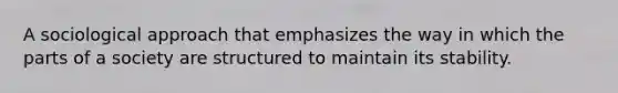 A sociological approach that emphasizes the way in which the parts of a society are structured to maintain its stability.