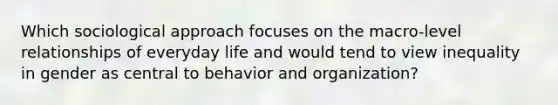 Which sociological approach focuses on the macro-level relationships of everyday life and would tend to view inequality in gender as central to behavior and organization?