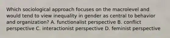 Which sociological approach focuses on the macrolevel and would tend to view inequality in gender as central to behavior and organization? A. functionalist perspective B. conflict perspective C. interactionist perspective D. feminist perspective