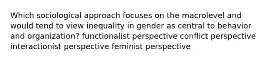 Which sociological approach focuses on the macrolevel and would tend to view inequality in gender as central to behavior and organization? functionalist perspective conflict perspective interactionist perspective feminist perspective