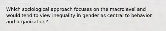 Which sociological approach focuses on the macrolevel and would tend to view inequality in gender as central to behavior and organization?