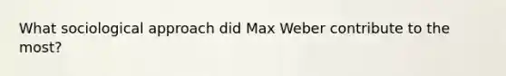 What sociological approach did Max Weber contribute to the most?